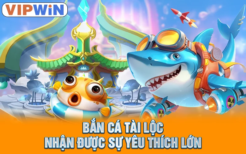 Bắn cá tài lộc nhận được sự yêu thích lớn